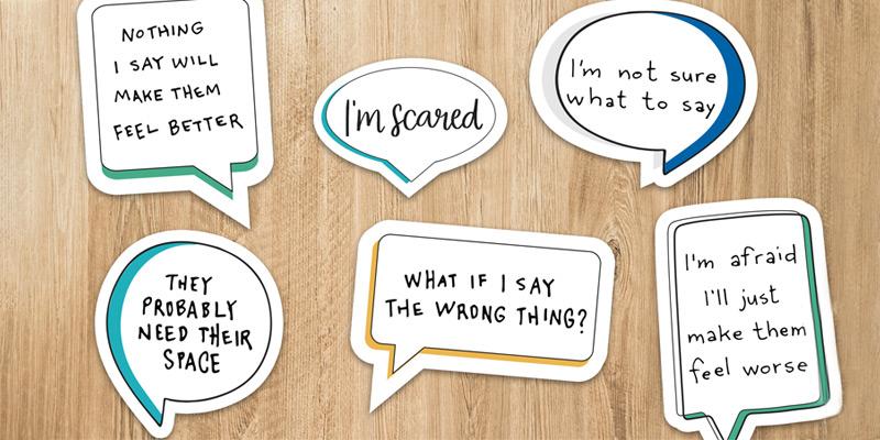 A collection of illustrated “speech bubbles” on paper sit on a wood tabletop. The speech bubbles read: 1. Nothing I say will make them feel better. 2. I’m scared. 3. I’m not sure what to say. 4. They probably need their space. 5. What if I say the wrong thing? 6. I’m afraid I’ll just make them feel worse.